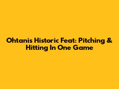 Ohtani's Historic Feat: Pitching & Hitting In One Game