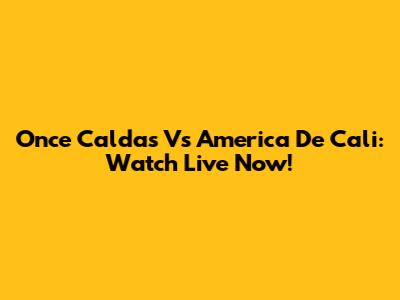 Once Caldas Vs America De Cali: Watch Live Now!