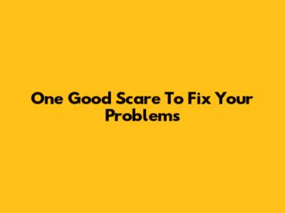 One Good Scare To Fix Your Problems