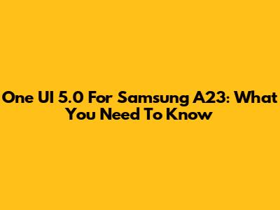 One UI 5.0 For Samsung A23: What You Need To Know