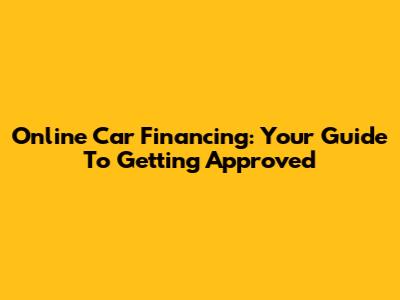 Online Car Financing: Your Guide To Getting Approved