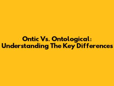 Ontic Vs. Ontological: Understanding The Key Differences