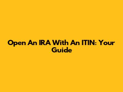 Open An IRA With An ITIN: Your Guide