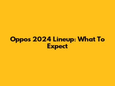 Oppo's 2024 Lineup: What To Expect