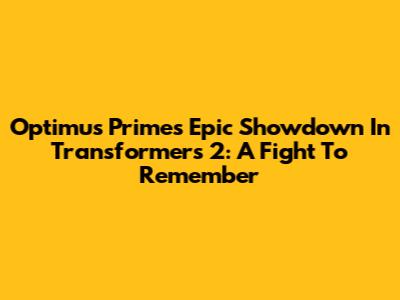 Optimus Prime's Epic Showdown In Transformers 2: A Fight To Remember