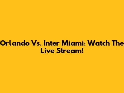 Orlando Vs. Inter Miami: Watch The Live Stream!