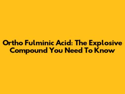 Ortho Fulminic Acid: The Explosive Compound You Need To Know