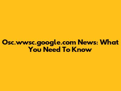 Osc.wwsc.google.com News: What You Need To Know