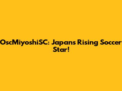 OscMiyoshiSC: Japan's Rising Soccer Star!