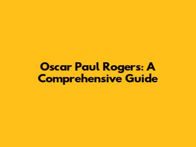 Oscar Paul Rogers: A Comprehensive Guide