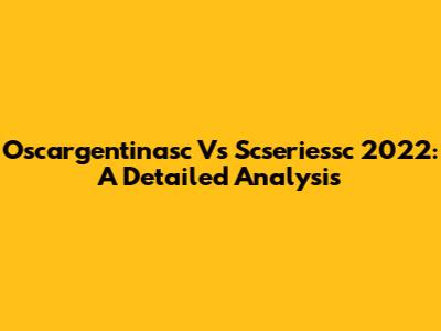 Oscargentinasc Vs Scseriessc 2022: A Detailed Analysis