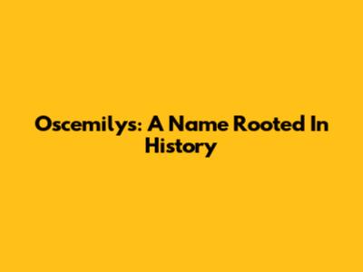 Oscemilys: A Name Rooted In History