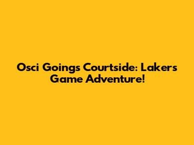 Osci Goings Courtside: Lakers Game Adventure!