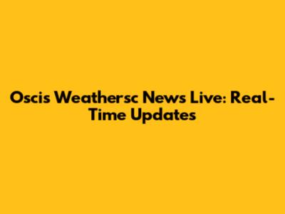 Oscis Weathersc News Live: Real-Time Updates