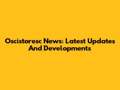 Oscistoresc News: Latest Updates And Developments