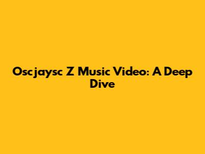 Oscjaysc Z Music Video: A Deep Dive