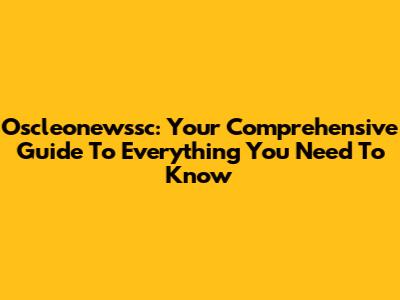 Oscleonewssc: Your Comprehensive Guide To Everything You Need To Know
