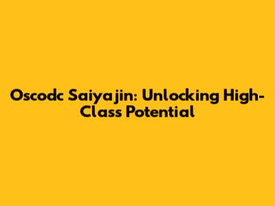 Oscodc Saiyajin: Unlocking High-Class Potential
