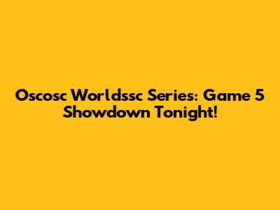 Oscosc Worldssc Series: Game 5 Showdown Tonight!