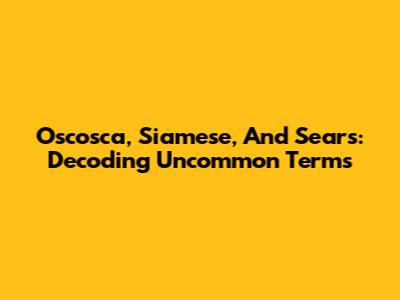 Oscosca, Siamese, And Sears: Decoding Uncommon Terms