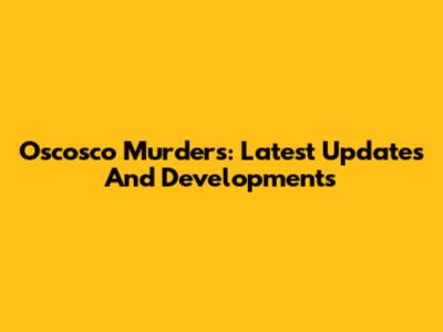 Oscosco Murders: Latest Updates And Developments