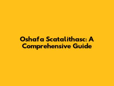 Oshafa Scatalithasc: A Comprehensive Guide