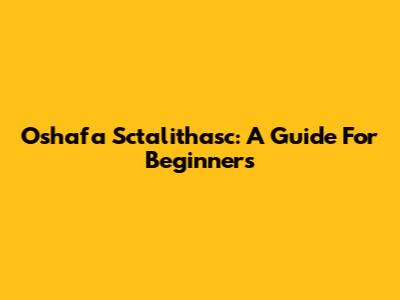 Oshafa Sctalithasc: A Guide For Beginners
