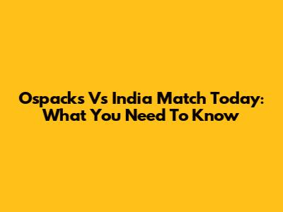Ospacks Vs India Match Today: What You Need To Know
