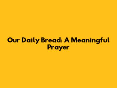 Our Daily Bread: A Meaningful Prayer