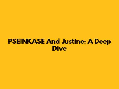 P'SEINKASE And Justine: A Deep Dive