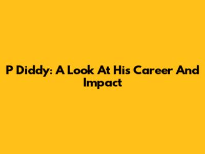 P Diddy: A Look At His Career And Impact