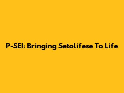 P-SEI: Bringing Setolifese To Life