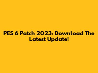 PES 6 Patch 2023: Download The Latest Update!