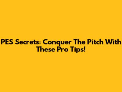 PES Secrets: Conquer The Pitch With These Pro Tips!