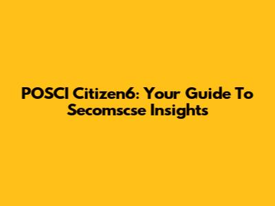 POSCI Citizen6: Your Guide To Secomscse Insights