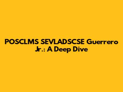 POSCLMS SEVLADSCSE Guerrero Jr.: A Deep Dive