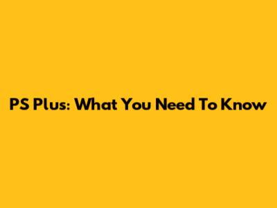 PS Plus: What You Need To Know