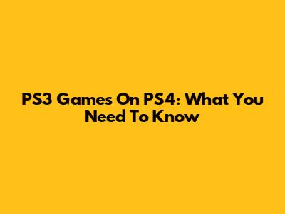 PS3 Games On PS4: What You Need To Know