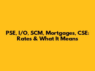 PSE, I/O, SCM, Mortgages, CSE: Rates & What It Means