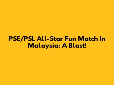 PSE/PSL All-Star Fun Match In Malaysia: A Blast!