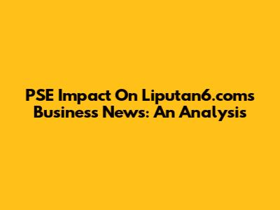PSE Impact On Liputan6.com's Business News: An Analysis