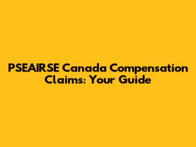PSEAIRSE Canada Compensation Claims: Your Guide