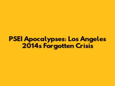 PSEI Apocalypses: Los Angeles 2014's Forgotten Crisis