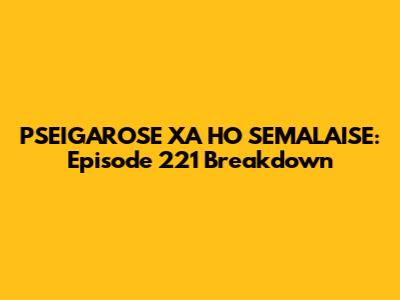 PSEIGAROSE XA HO SEMALAISE: Episode 221 Breakdown
