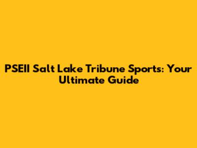 PSEII Salt Lake Tribune Sports: Your Ultimate Guide