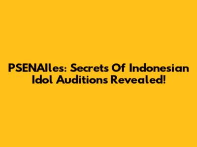 PSENAIles: Secrets Of Indonesian Idol Auditions Revealed!