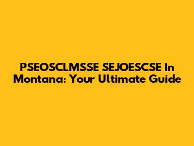 PSEOSCLMSSE SEJOESCSE In Montana: Your Ultimate Guide