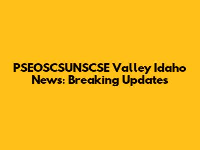 PSEOSCSUNSCSE Valley Idaho News: Breaking Updates
