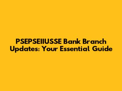 PSEPSEIIUSSE Bank Branch Updates: Your Essential Guide