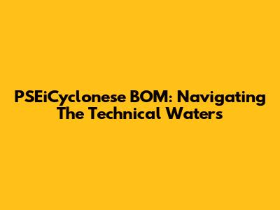 PSEiCyclonese BOM: Navigating The Technical Waters